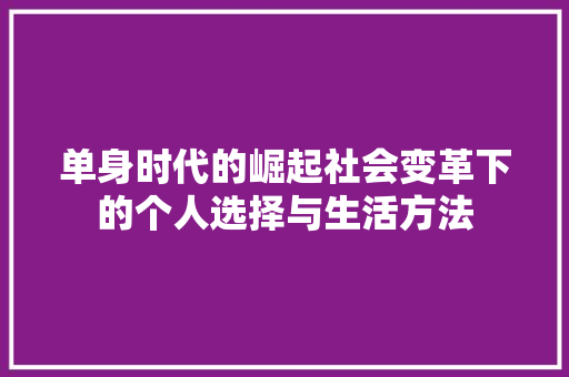 单身时代的崛起社会变革下的个人选择与生活方法