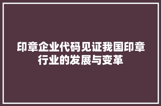 印章企业代码见证我国印章行业的发展与变革