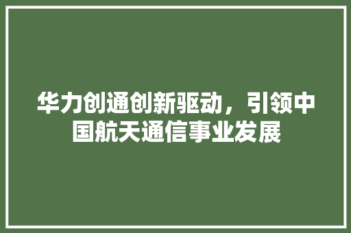 华力创通创新驱动，引领中国航天通信事业发展