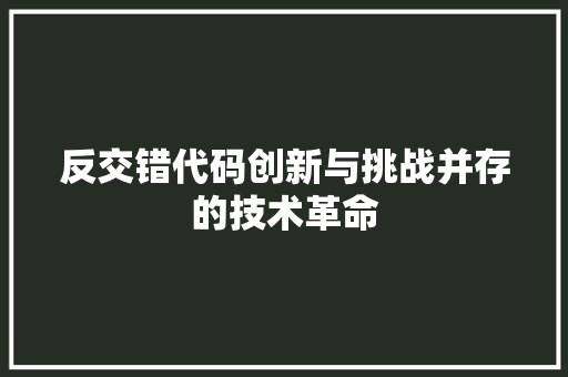 反交错代码创新与挑战并存的技术革命