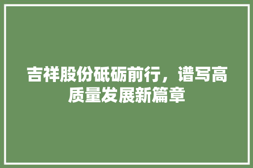 吉祥股份砥砺前行，谱写高质量发展新篇章