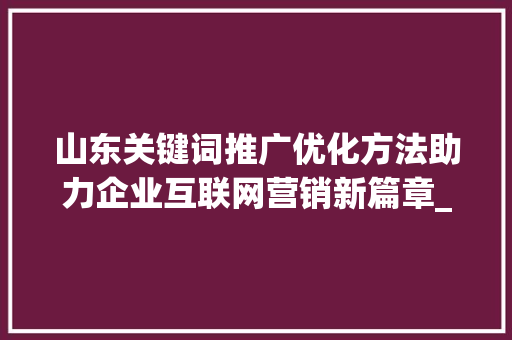 山东关键词推广优化方法助力企业互联网营销新篇章_山东关键词推广优化方法