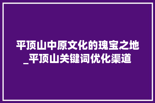 平顶山中原文化的瑰宝之地_平顶山关键词优化渠道