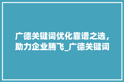 广德关键词优化靠谱之选，助力企业腾飞_广德关键词优化哪里靠谱