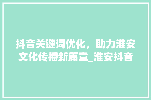 抖音关键词优化，助力淮安文化传播新篇章_淮安抖音关键词优化报名