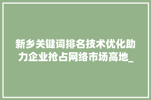 新乡关键词排名技术优化助力企业抢占网络市场高地_新乡关键词排名技术优化