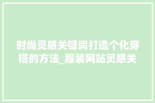 时尚灵感关键词打造个化穿搭的方法_服装网站灵感关键词优化