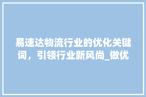 易速达物流行业的优化关键词，引领行业新风尚_做优化关键词这里易速达