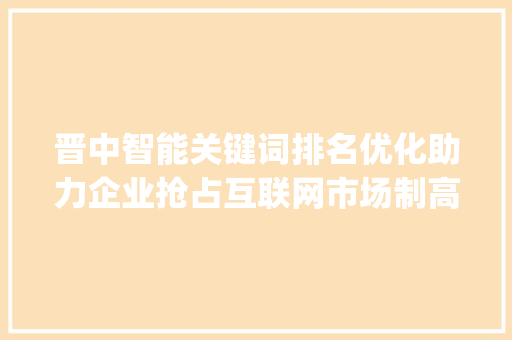 晋中智能关键词排名优化助力企业抢占互联网市场制高点_晋中智能关键词排名优化