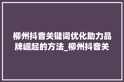 柳州抖音关键词优化助力品牌崛起的方法_柳州抖音关键词优化团队