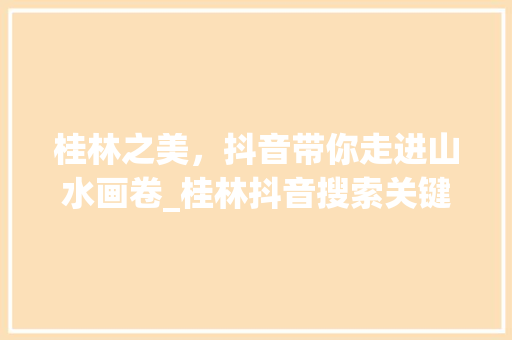 桂林之美，抖音带你走进山水画卷_桂林抖音搜索关键词优化
