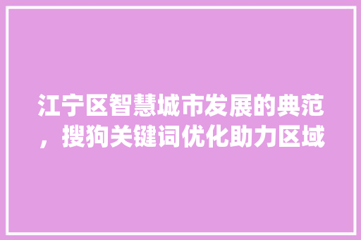 江宁区智慧城市发展的典范，搜狗关键词优化助力区域腾飞_江宁区搜狗关键词优化