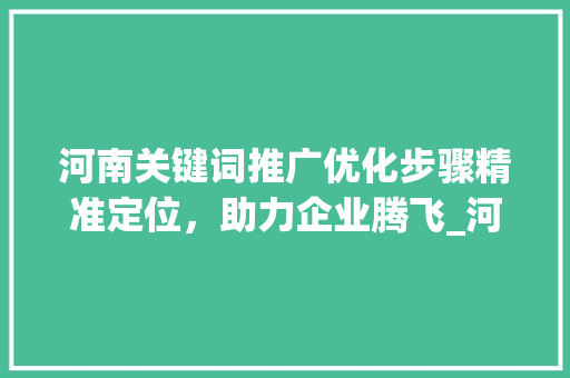 河南关键词推广优化步骤精准定位，助力企业腾飞_河南关键词推广优化步骤