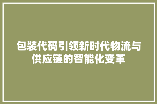 包装代码引领新时代物流与供应链的智能化变革