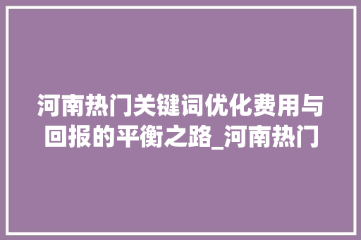河南热门关键词优化费用与回报的平衡之路_河南热门关键词优化费用