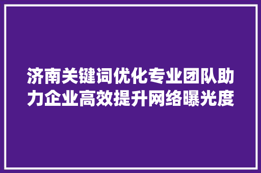 济南关键词优化专业团队助力企业高效提升网络曝光度_济南关键词优化哪里好