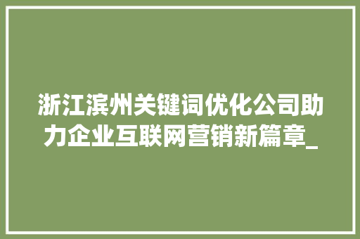 浙江滨州关键词优化公司助力企业互联网营销新篇章_浙江滨州关键词优化公司