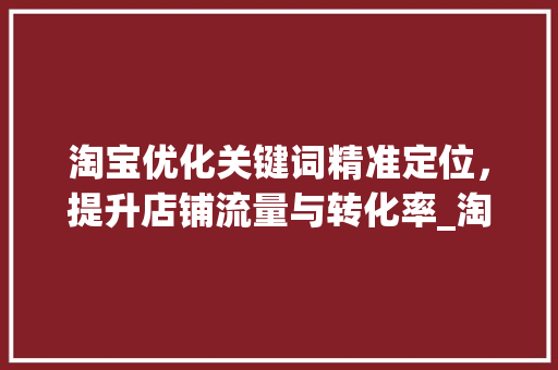 淘宝优化关键词精准定位，提升店铺流量与转化率_淘宝优化关键词注意事项