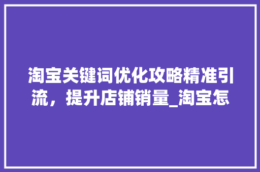 淘宝关键词优化攻略精准引流，提升店铺销量_淘宝怎么改关键词优化