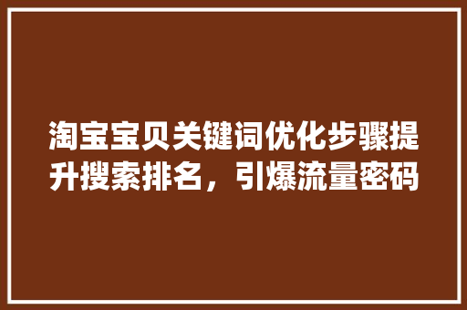 淘宝宝贝关键词优化步骤提升搜索排名，引爆流量密码_如何优化淘宝宝贝关键词