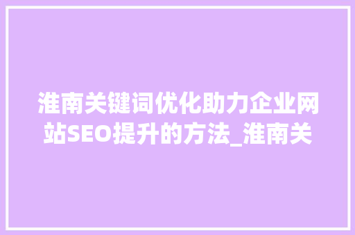 淮南关键词优化助力企业网站SEO提升的方法_淮南关键词优化找哪家