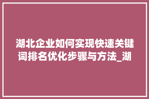 湖北企业如何实现快速关键词排名优化步骤与方法_湖北快速关键词排名优化