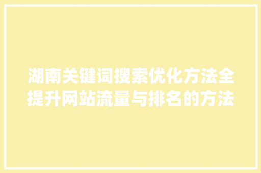 湖南关键词搜索优化方法全提升网站流量与排名的方法_湖南关键词搜索优化方法