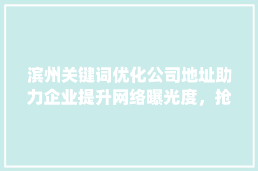 滨州关键词优化公司地址助力企业提升网络曝光度，抢占市场先机_滨州关键词优化公司地址