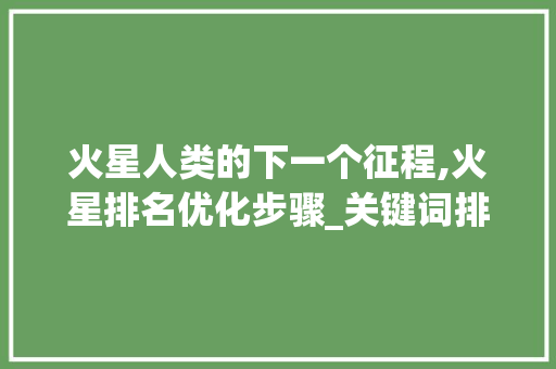 火星人类的下一个征程,火星排名优化步骤_关键词排名优化推荐火星