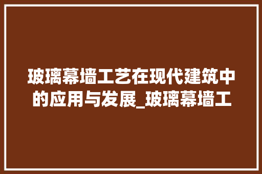 玻璃幕墙工艺在现代建筑中的应用与发展_玻璃幕墙工艺关键词优化
