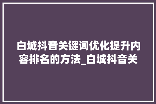 白城抖音关键词优化提升内容排名的方法_白城抖音关键词优化排名