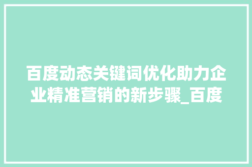百度动态关键词优化助力企业精准营销的新步骤_百度动态关键词优化