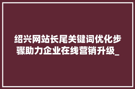 绍兴网站长尾关键词优化步骤助力企业在线营销升级_绍兴网站长尾关键词优化