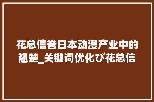 花总信誉日本动漫产业中的翘楚_关键词优化び花总信誉