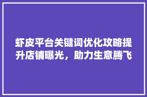 虾皮平台关键词优化攻略提升店铺曝光，助力生意腾飞_虾皮如何做关键词优化