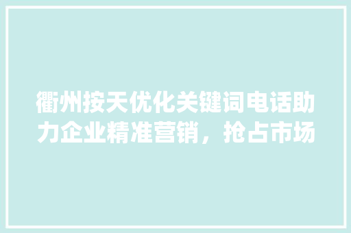 衢州按天优化关键词电话助力企业精准营销，抢占市场先机_衢州按天优化关键词电话  第1张