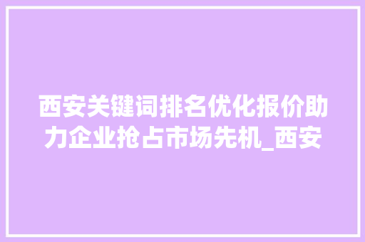 西安关键词排名优化报价助力企业抢占市场先机_西安关键词排名优化报价  第1张