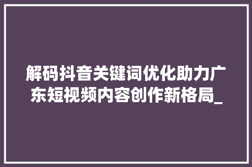 解码抖音关键词优化助力广东短视频内容创作新格局_广东抖音关键词优化平台  第1张