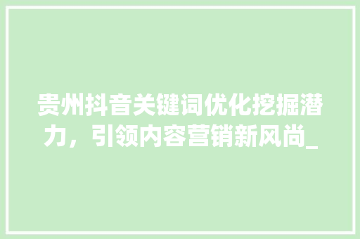 贵州抖音关键词优化挖掘潜力，引领内容营销新风尚_贵州抖音关键词优化平台