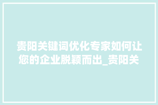 贵阳关键词优化专家如何让您的企业脱颖而出_贵阳关键词优化哪家好