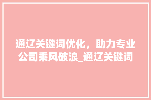 通辽关键词优化，助力专业公司乘风破浪_通辽关键词优化专业公司
