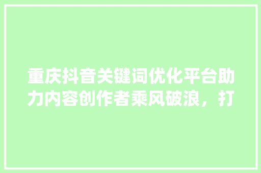重庆抖音关键词优化平台助力内容创作者乘风破浪，打造爆款短视频_重庆抖音关键词优化平台
