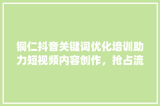 铜仁抖音关键词优化培训助力短视频内容创作，抢占流量高地_铜仁抖音关键词优化培训  第1张