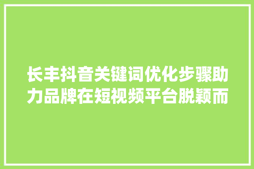 长丰抖音关键词优化步骤助力品牌在短视频平台脱颖而出_长丰抖音关键词优化咨询  第1张