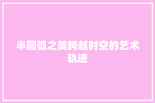 半圆弧之美跨越时空的艺术轨迹