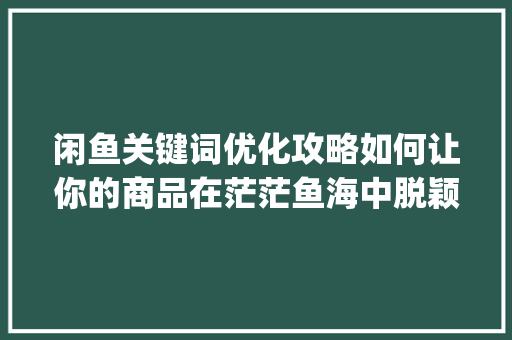 闲鱼关键词优化攻略如何让你的商品在茫茫鱼海中脱颖而出_闲鱼怎么更改关键词优化
