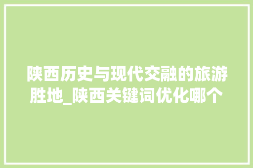 陕西历史与现代交融的旅游胜地_陕西关键词优化哪个好用