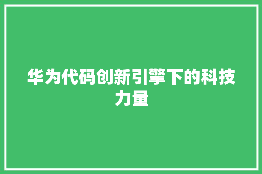 华为代码创新引擎下的科技力量