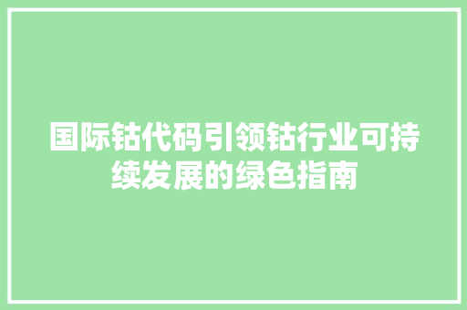 国际钴代码引领钴行业可持续发展的绿色指南