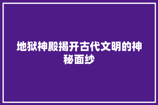 地狱神殿揭开古代文明的神秘面纱  第1张